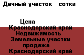 Дачный участок 4 сотки  › Цена ­ 450 000 - Краснодарский край Недвижимость » Земельные участки продажа   . Краснодарский край